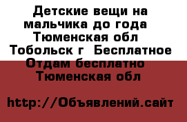 Детские вещи на мальчика до года - Тюменская обл., Тобольск г. Бесплатное » Отдам бесплатно   . Тюменская обл.